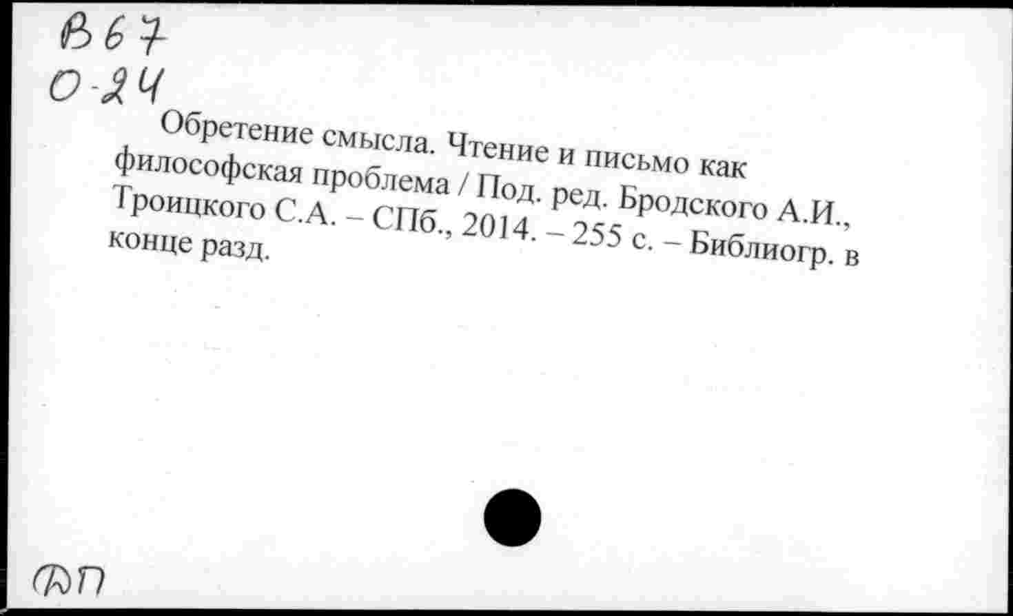 ﻿Обретение смысла. Чтение и письмо как философская проблема / Под. ред. Бродского А.И. 1 роицкого С.А. - СПб., 2014. — 255 с. - Библиогр. конце разд.